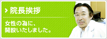 院長挨拶　女性の為に、
開設いたしました。